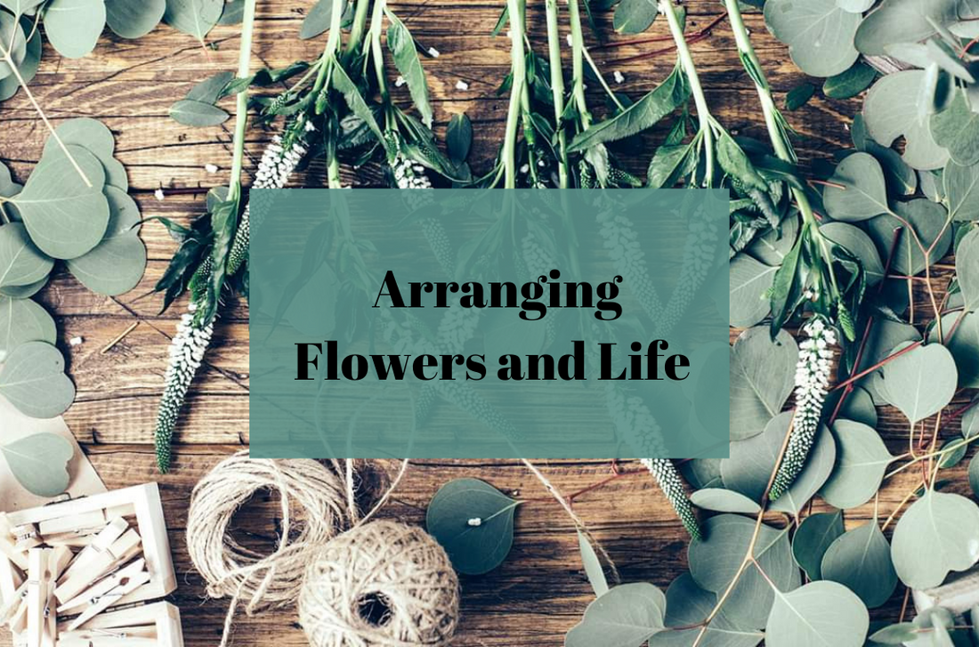 Arranging: Flowers AND Your Life